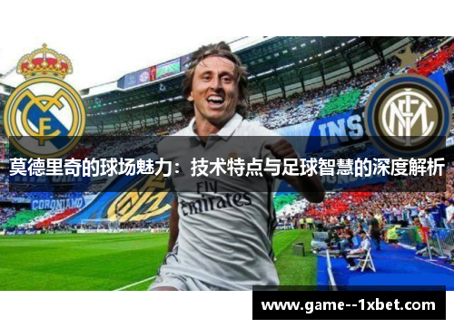 莫德里奇的球场魅力：技术特点与足球智慧的深度解析