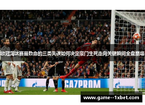 欧冠淘汰赛最致命的三类失误如何决定豪门生死走向关键瞬间全盘崩塌