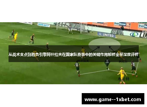 从战术支点到胜负引擎阿什拉夫在国家队赛事中的关键作用解析全景深度评析