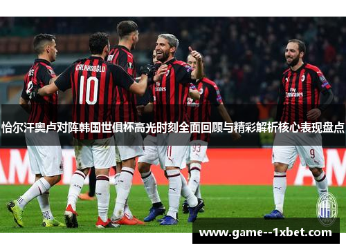 恰尔汗奥卢对阵韩国世俱杯高光时刻全面回顾与精彩解析核心表现盘点