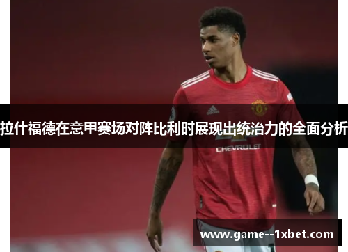 拉什福德在意甲赛场对阵比利时展现出统治力的全面分析