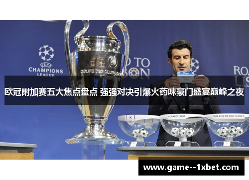 欧冠附加赛五大焦点盘点 强强对决引爆火药味豪门盛宴巅峰之夜