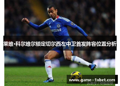莱维·科尔维尔锁定切尔西左中卫首发阵容位置分析