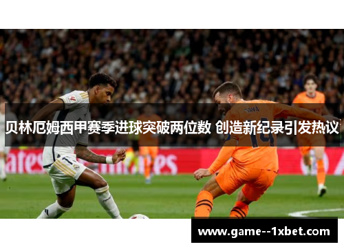 贝林厄姆西甲赛季进球突破两位数 创造新纪录引发热议