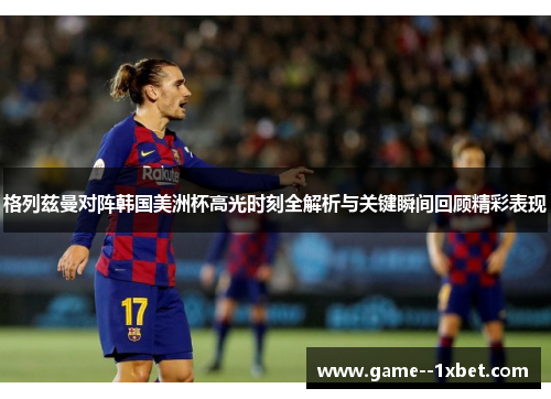 格列兹曼对阵韩国美洲杯高光时刻全解析与关键瞬间回顾精彩表现